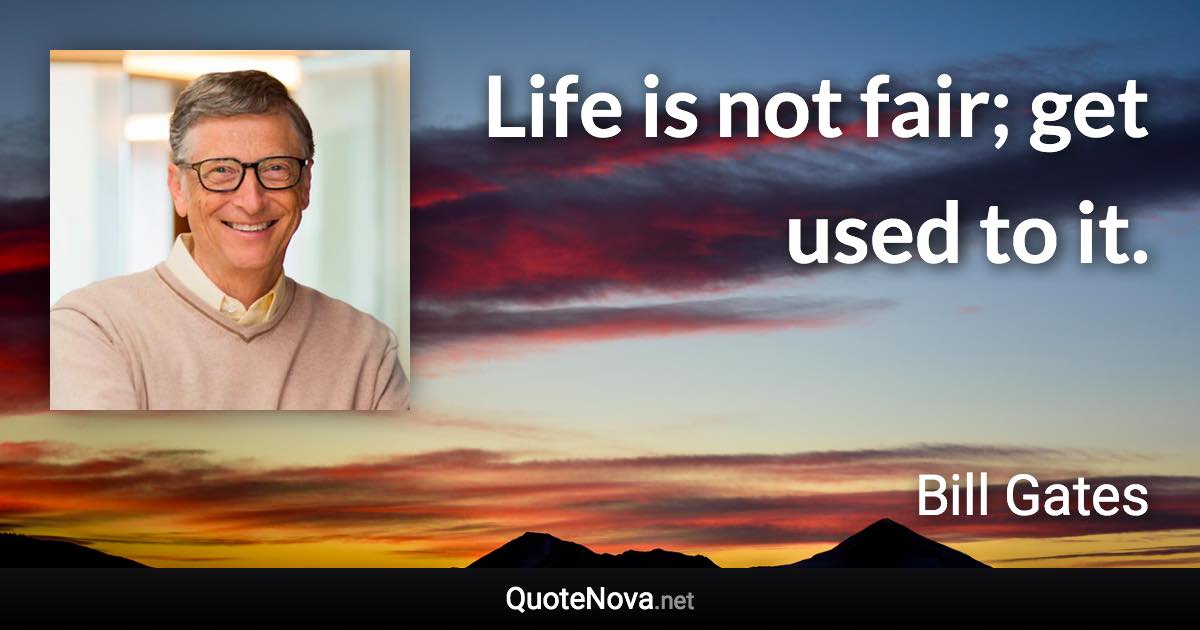 Life is not fair; get used to it. - Bill Gates quote