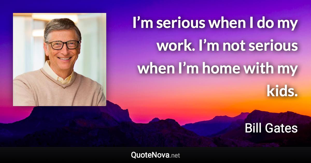 I’m serious when I do my work. I’m not serious when I’m home with my kids. - Bill Gates quote