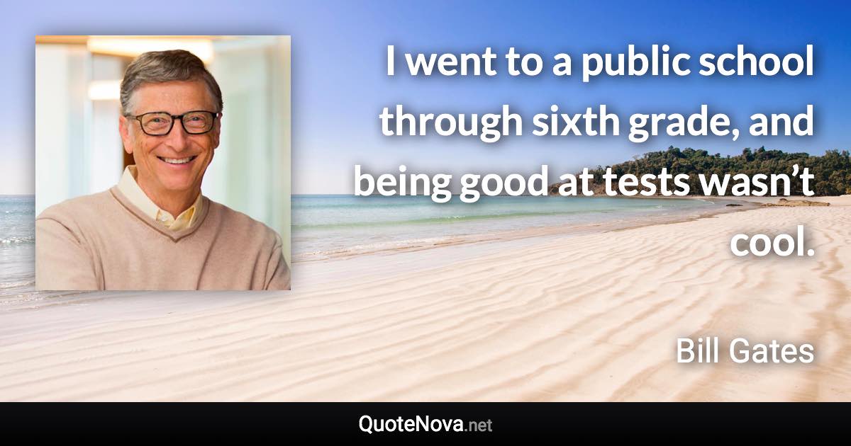 I went to a public school through sixth grade, and being good at tests wasn’t cool. - Bill Gates quote