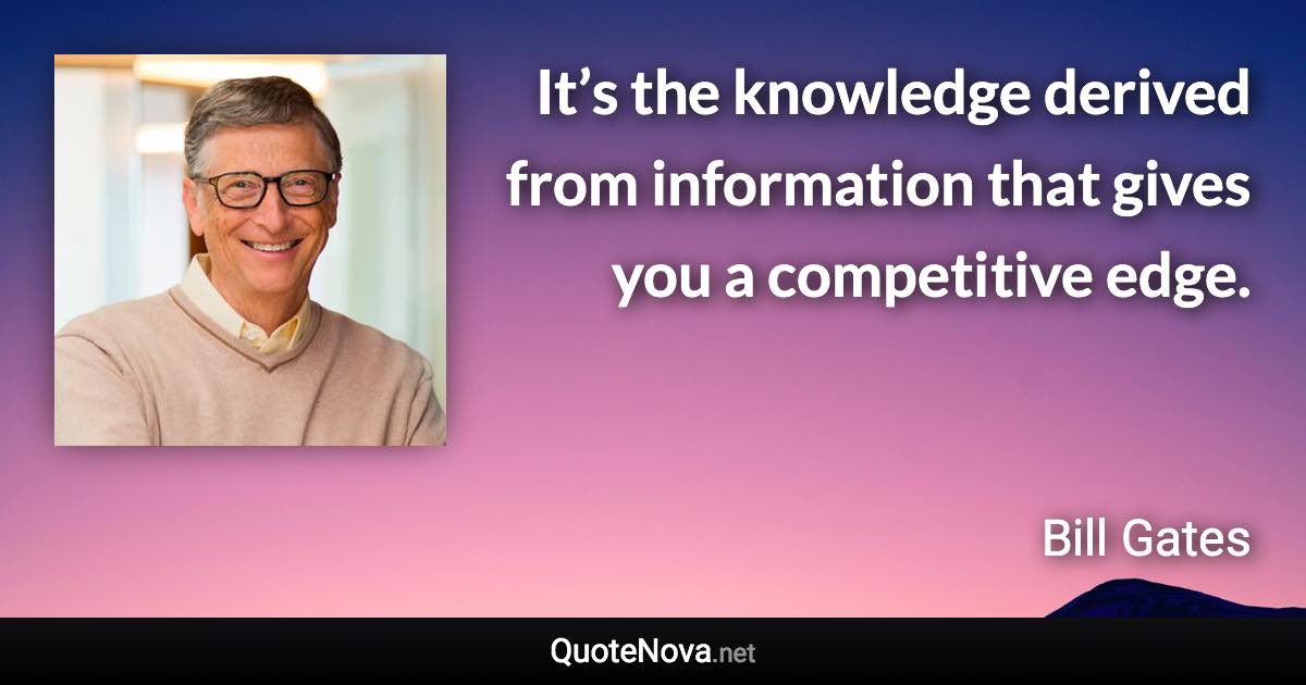 It’s the knowledge derived from information that gives you a competitive edge. - Bill Gates quote