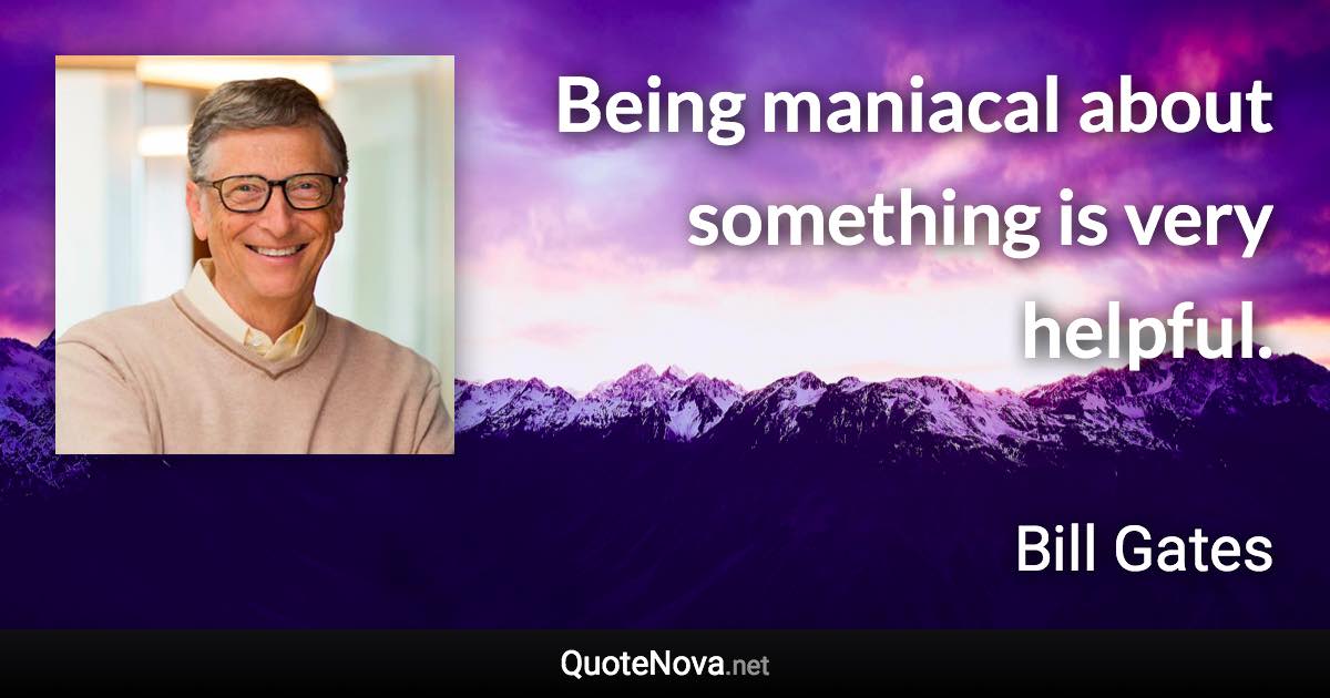 Being maniacal about something is very helpful. - Bill Gates quote