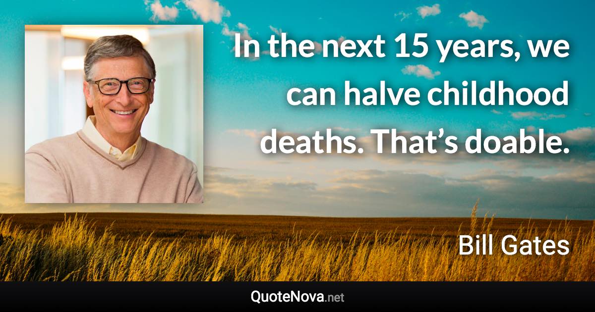 In the next 15 years, we can halve childhood deaths. That’s doable. - Bill Gates quote