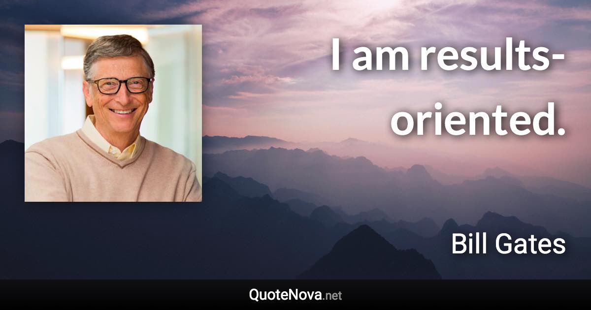 I am results-oriented. - Bill Gates quote