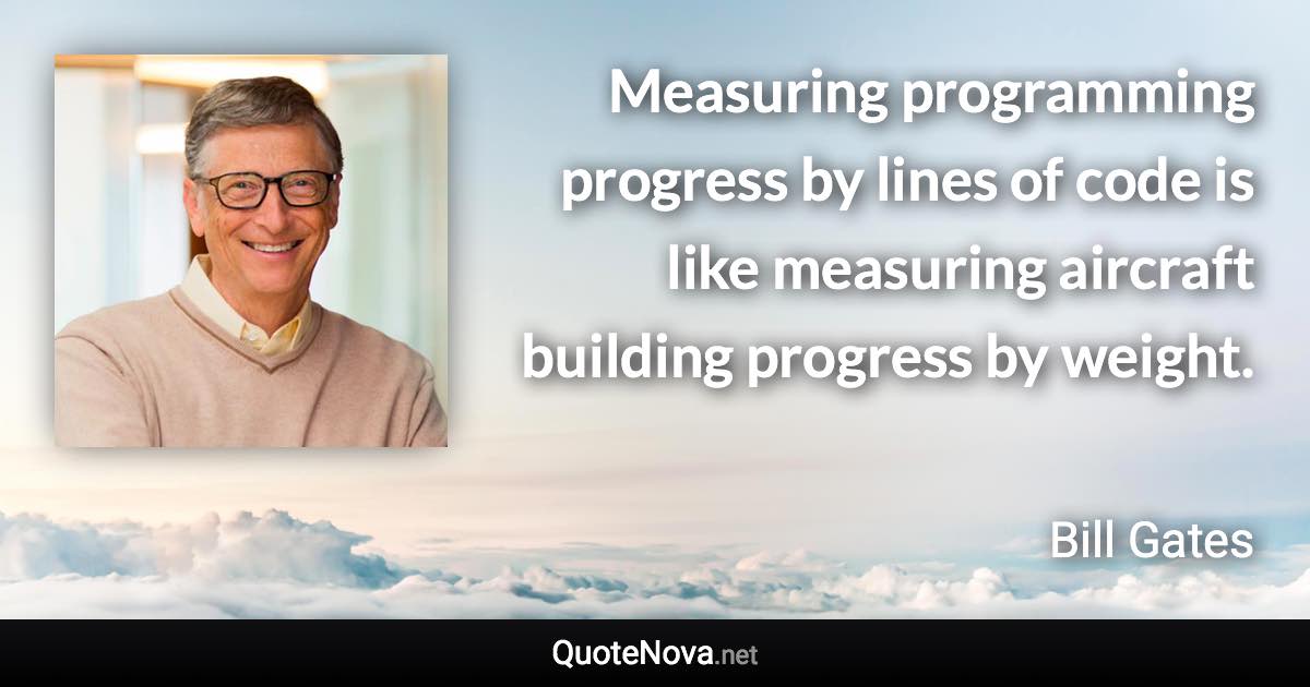 Measuring programming progress by lines of code is like measuring aircraft building progress by weight. - Bill Gates quote