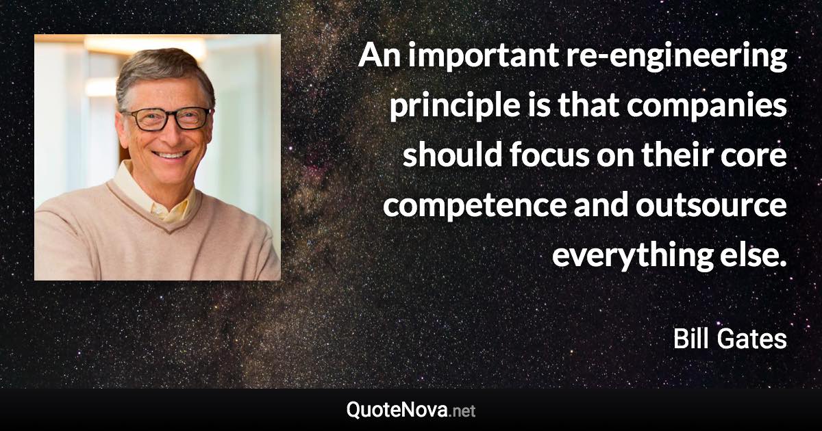 An important re-engineering principle is that companies should focus on their core competence and outsource everything else. - Bill Gates quote