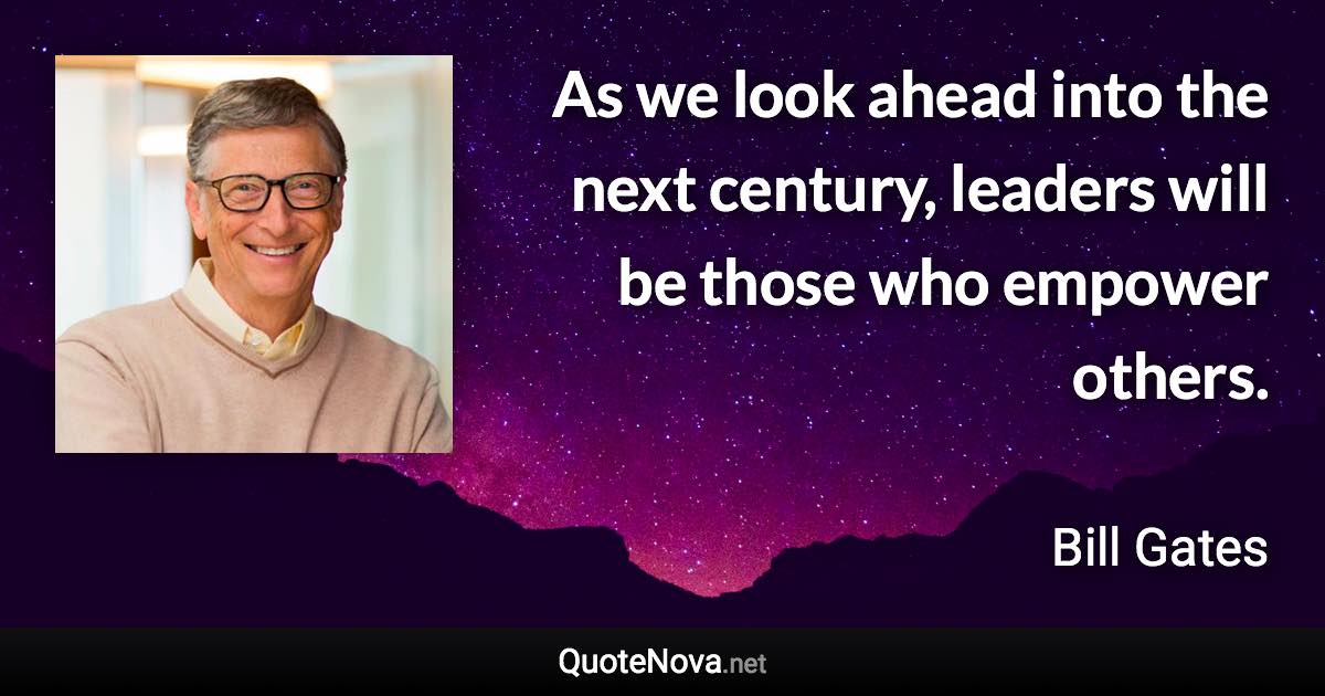 As we look ahead into the next century, leaders will be those who empower others. - Bill Gates quote