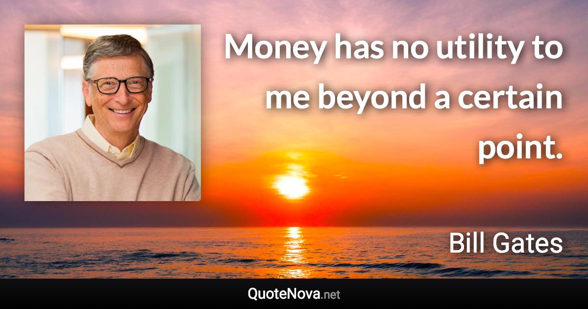 Money has no utility to me beyond a certain point. - Bill Gates quote