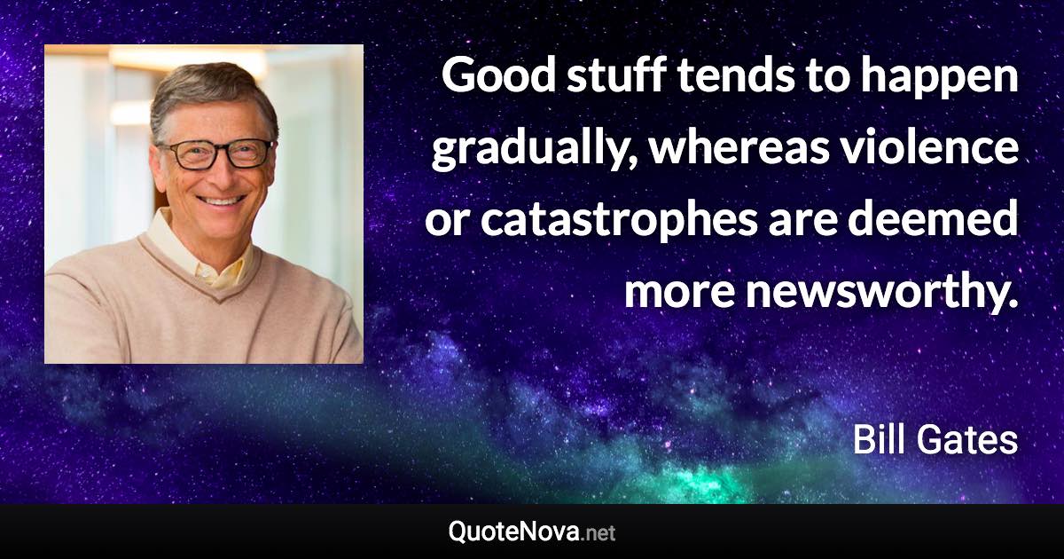 Good stuff tends to happen gradually, whereas violence or catastrophes are deemed more newsworthy. - Bill Gates quote