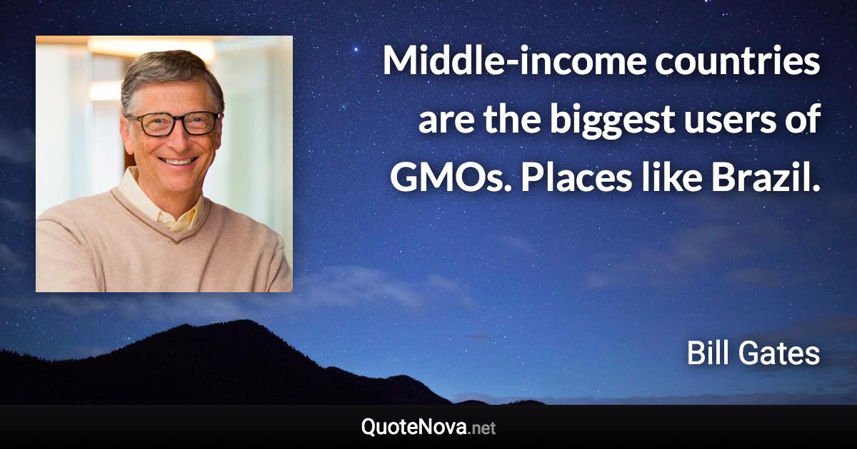 Middle-income countries are the biggest users of GMOs. Places like Brazil. - Bill Gates quote