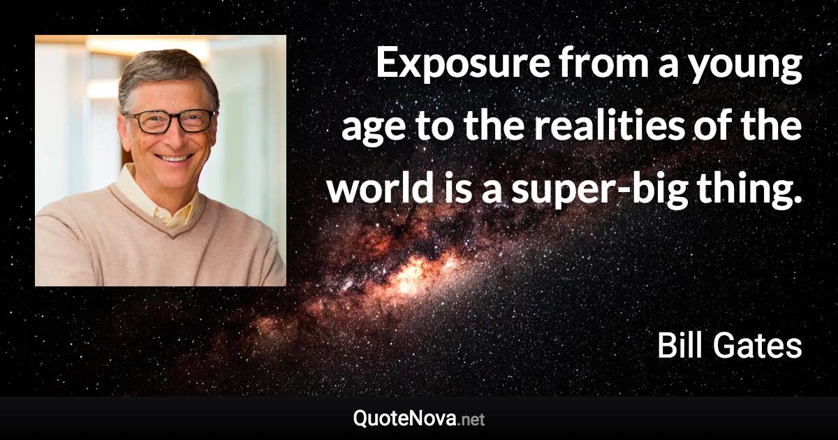 Exposure from a young age to the realities of the world is a super-big thing. - Bill Gates quote