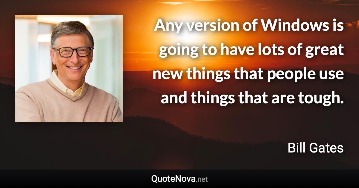 Any version of Windows is going to have lots of great new things that people use and things that are tough. - Bill Gates quote