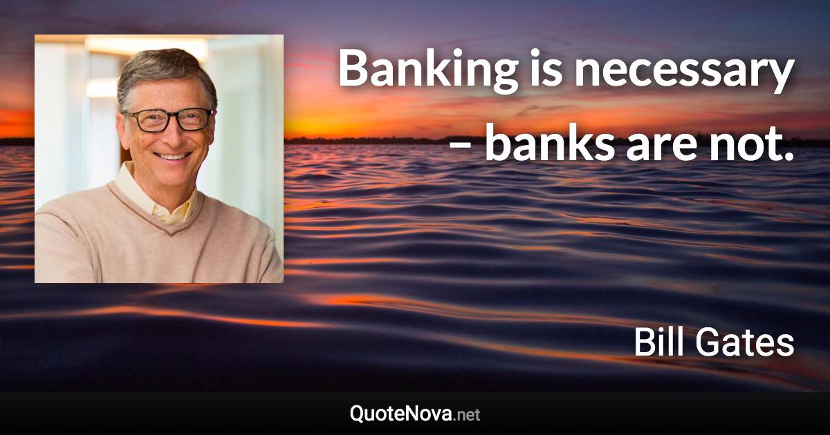 Banking is necessary – banks are not. - Bill Gates quote