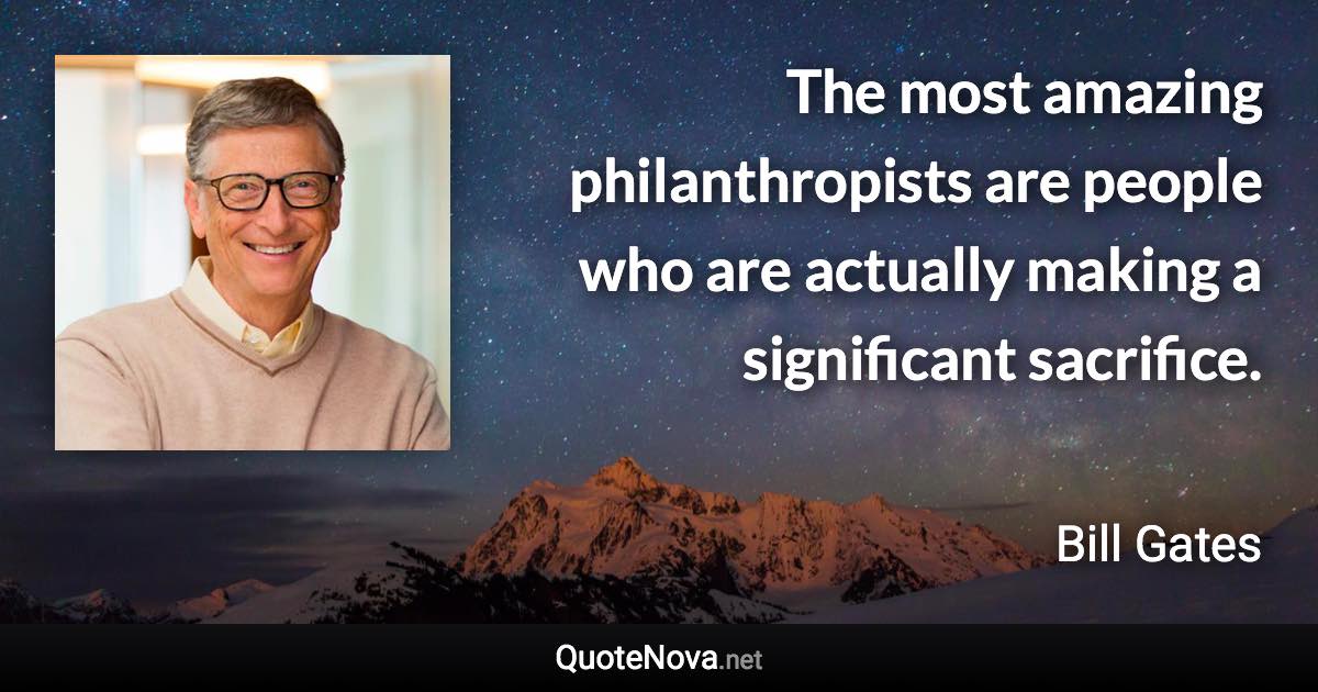 The most amazing philanthropists are people who are actually making a significant sacrifice. - Bill Gates quote