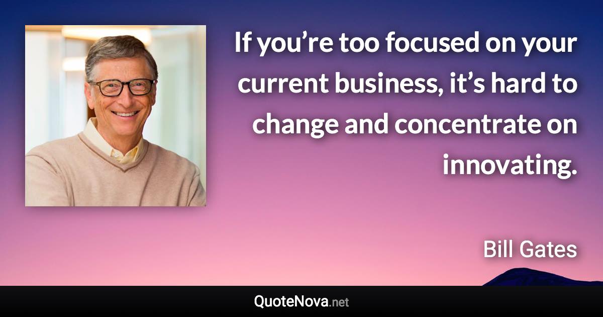 If you’re too focused on your current business, it’s hard to change and concentrate on innovating. - Bill Gates quote