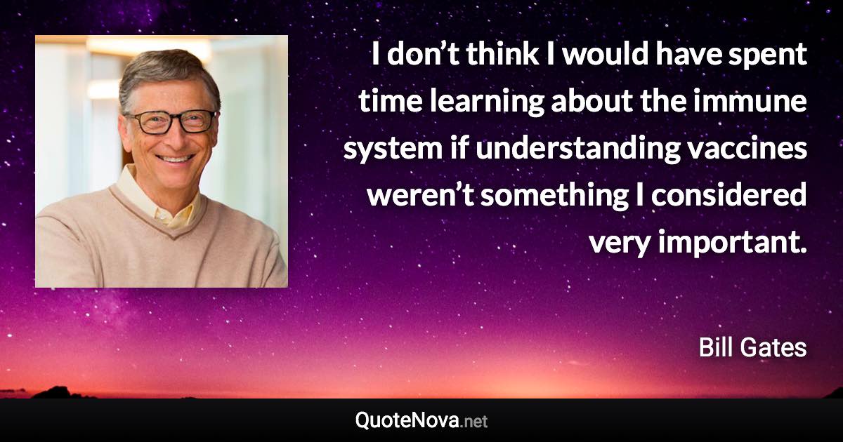 I don’t think I would have spent time learning about the immune system if understanding vaccines weren’t something I considered very important. - Bill Gates quote