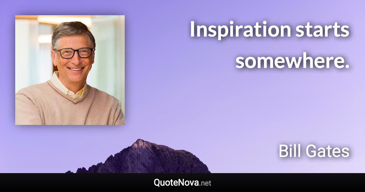 Inspiration starts somewhere. - Bill Gates quote