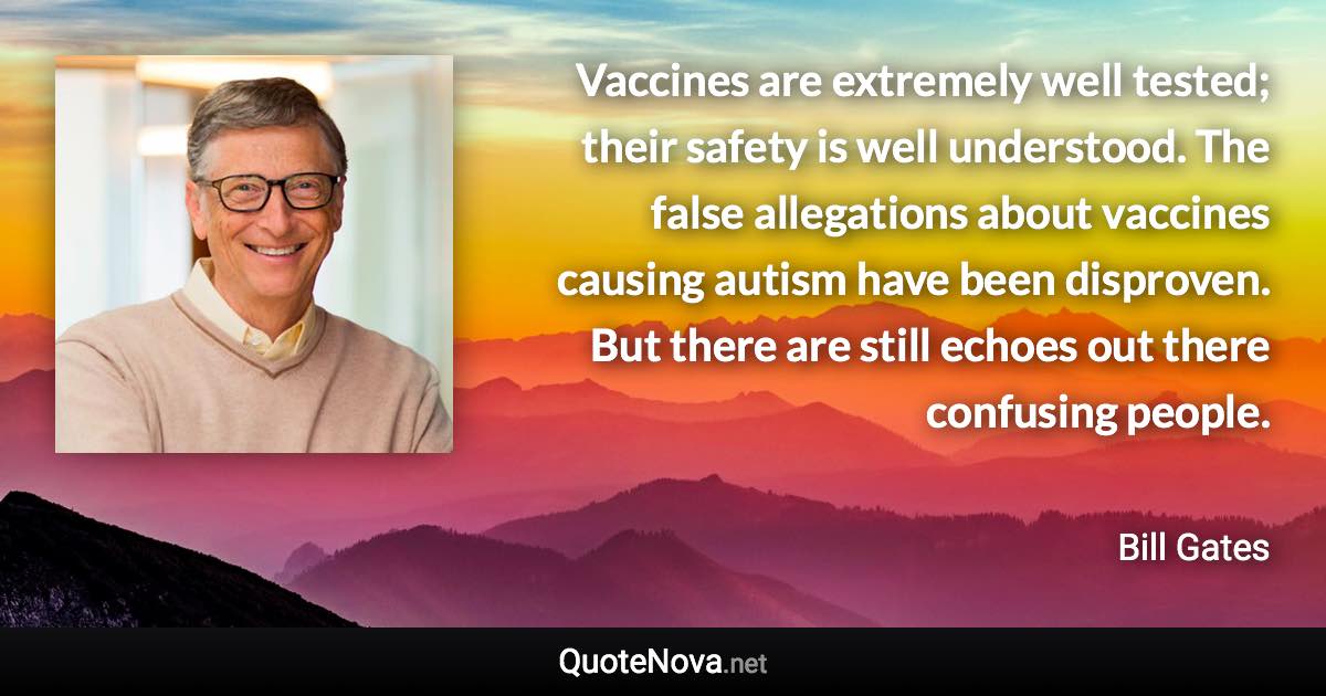 Vaccines are extremely well tested; their safety is well understood. The false allegations about vaccines causing autism have been disproven. But there are still echoes out there confusing people. - Bill Gates quote