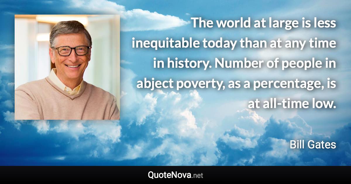 The world at large is less inequitable today than at any time in history. Number of people in abject poverty, as a percentage, is at all-time low. - Bill Gates quote