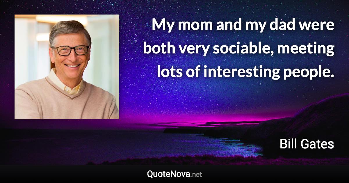 My mom and my dad were both very sociable, meeting lots of interesting people. - Bill Gates quote