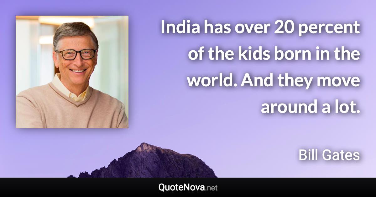 India has over 20 percent of the kids born in the world. And they move around a lot. - Bill Gates quote