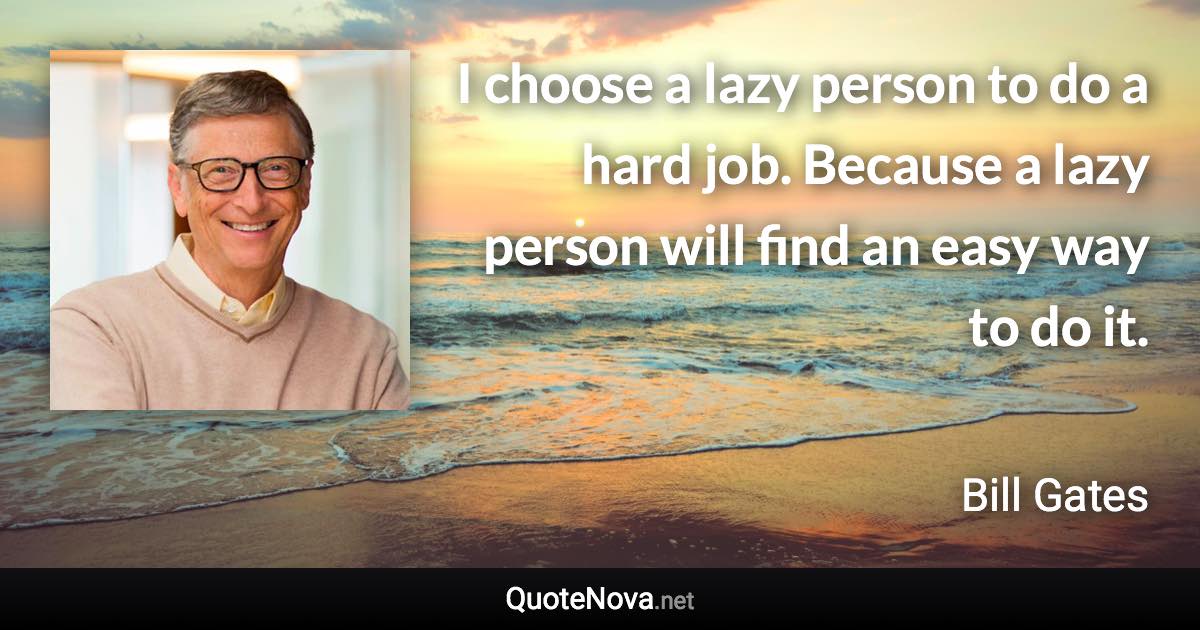 I choose a lazy person to do a hard job. Because a lazy person will find an easy way to do it. - Bill Gates quote