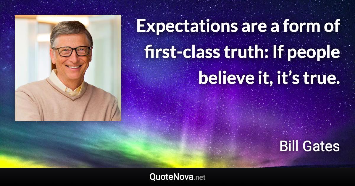 Expectations are a form of first-class truth: If people believe it, it’s true. - Bill Gates quote