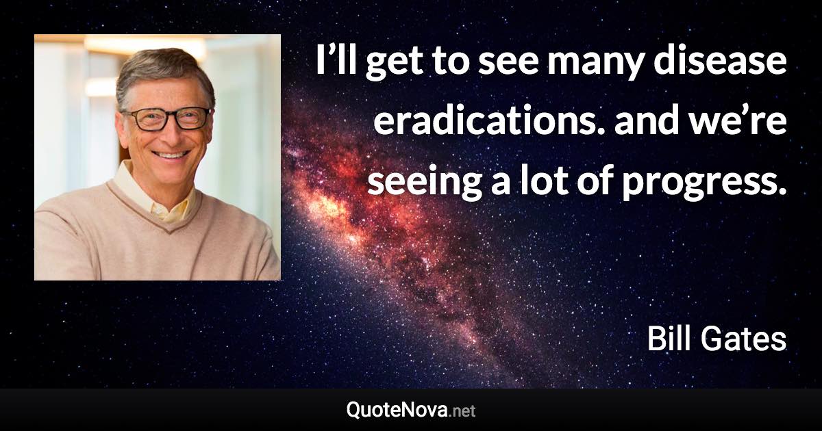 I’ll get to see many disease eradications. and we’re seeing a lot of progress. - Bill Gates quote