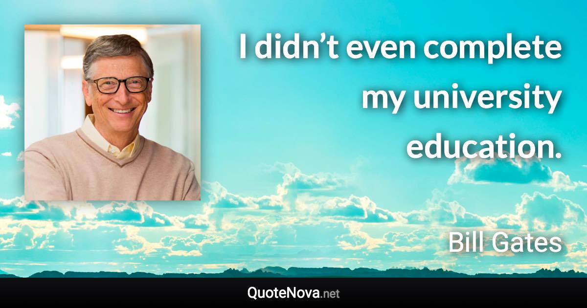 I didn’t even complete my university education. - Bill Gates quote