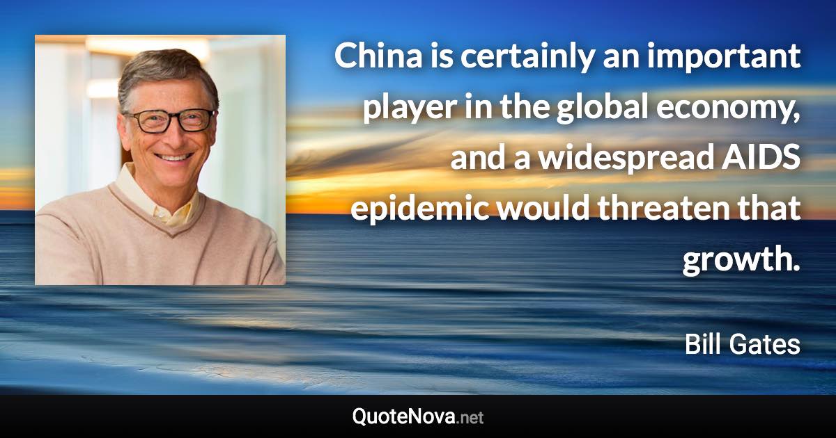 China is certainly an important player in the global economy, and a widespread AIDS epidemic would threaten that growth. - Bill Gates quote