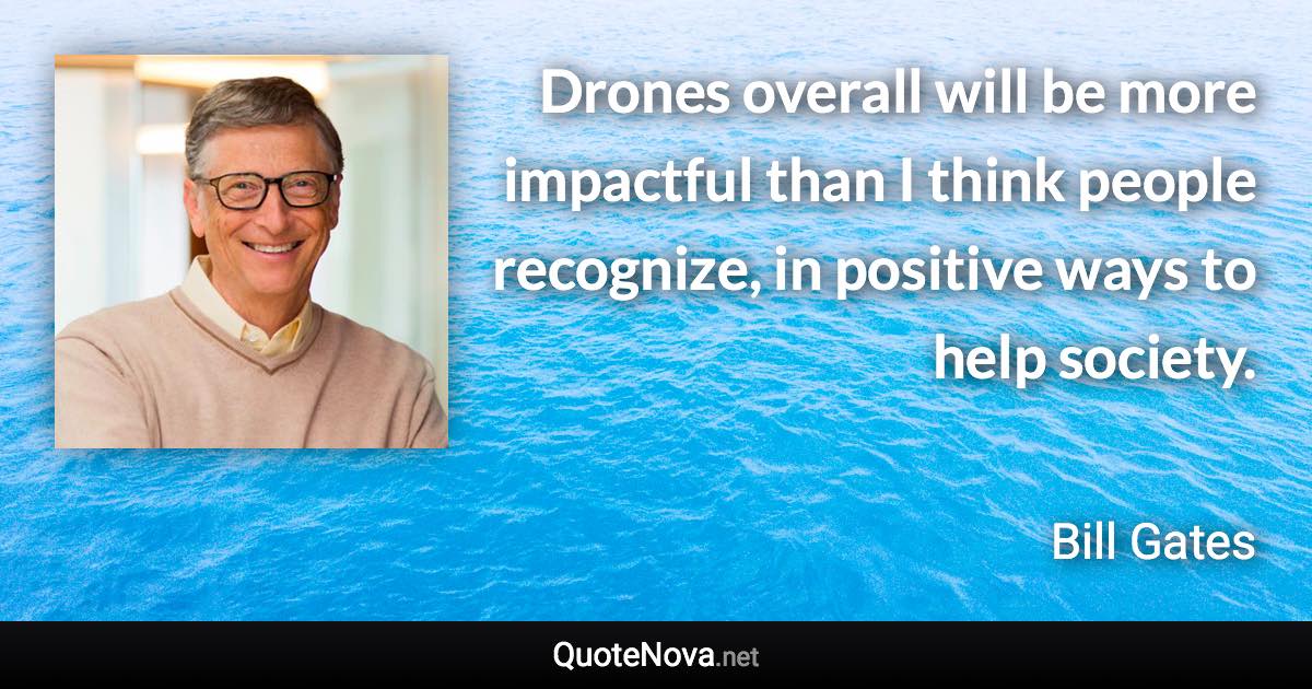 Drones overall will be more impactful than I think people recognize, in positive ways to help society. - Bill Gates quote