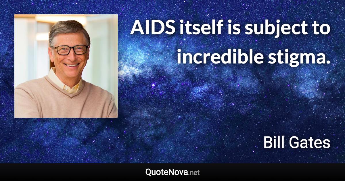 AIDS itself is subject to incredible stigma. - Bill Gates quote