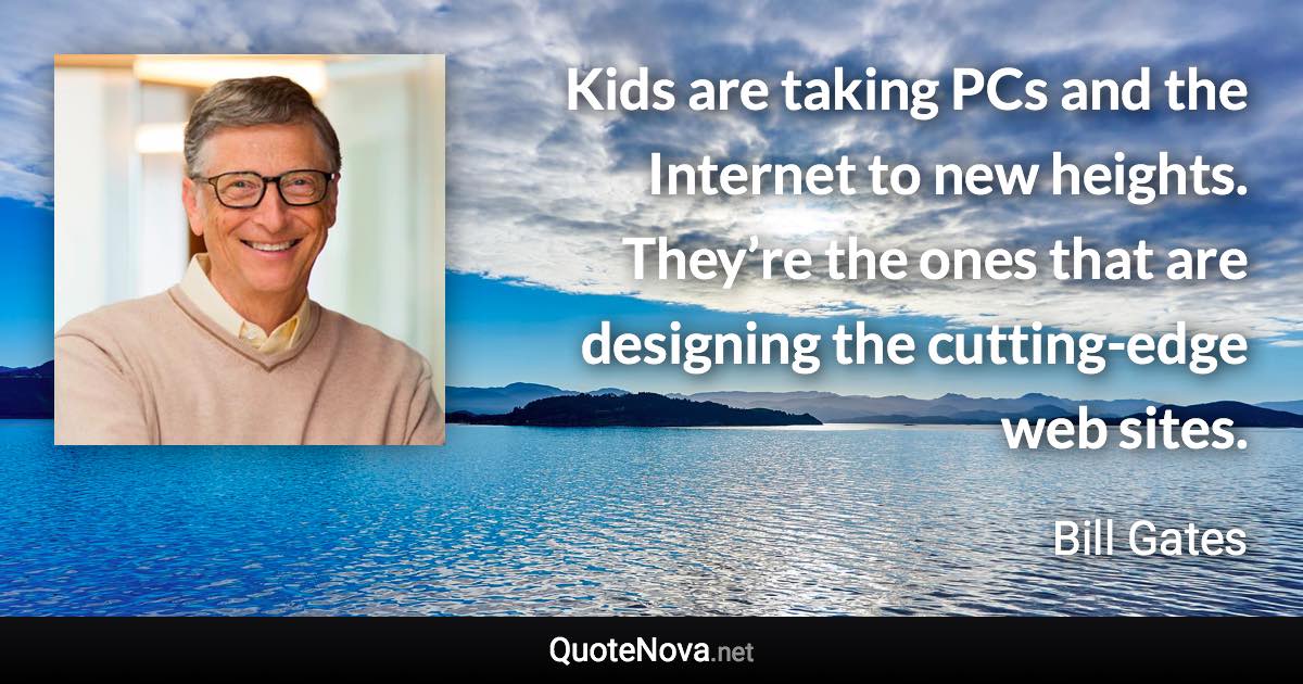 Kids are taking PCs and the Internet to new heights. They’re the ones that are designing the cutting-edge web sites. - Bill Gates quote