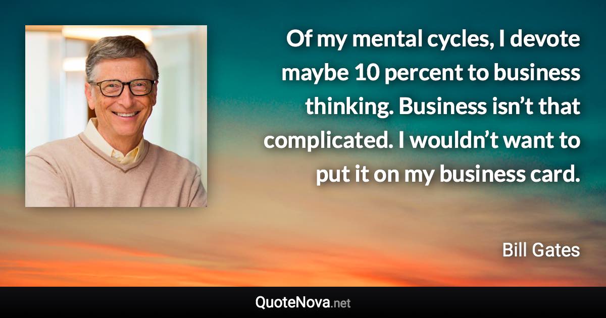 Of my mental cycles, I devote maybe 10 percent to business thinking. Business isn’t that complicated. I wouldn’t want to put it on my business card. - Bill Gates quote