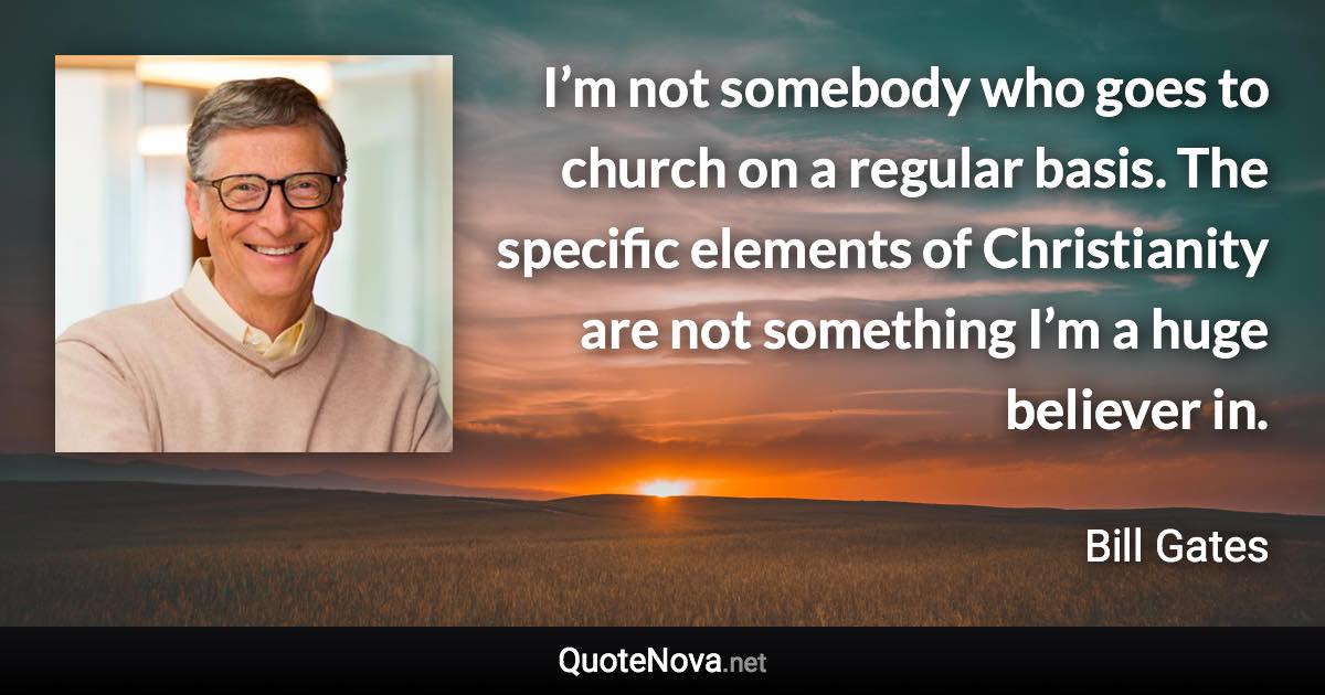 I’m not somebody who goes to church on a regular basis. The specific elements of Christianity are not something I’m a huge believer in. - Bill Gates quote