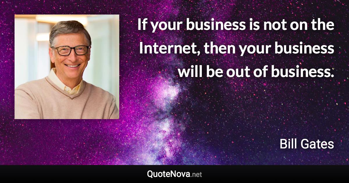 If your business is not on the Internet, then your business will be out of business. - Bill Gates quote