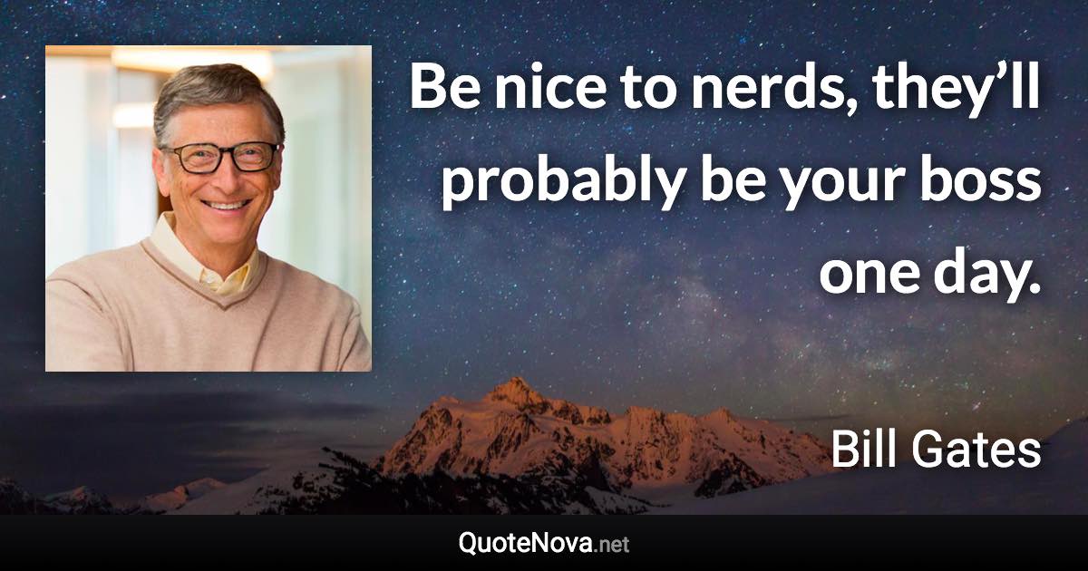 Be nice to nerds, they’ll probably be your boss one day. - Bill Gates quote