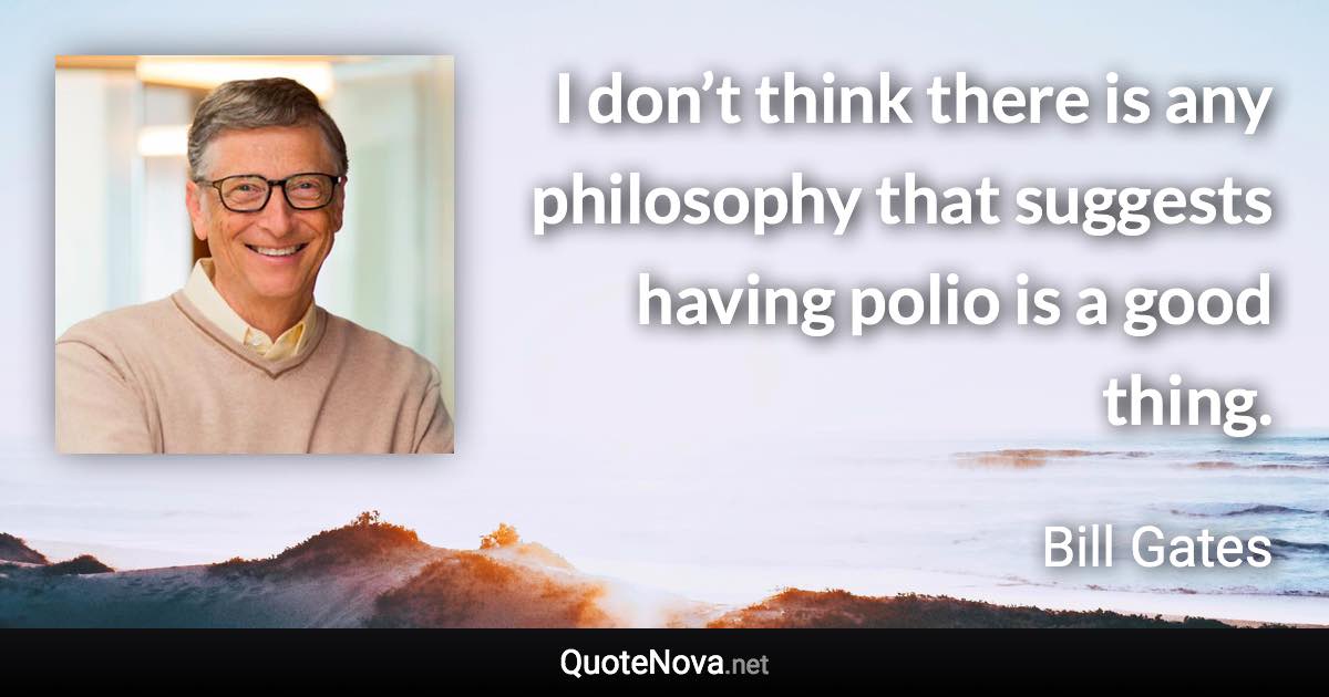 I don’t think there is any philosophy that suggests having polio is a good thing. - Bill Gates quote