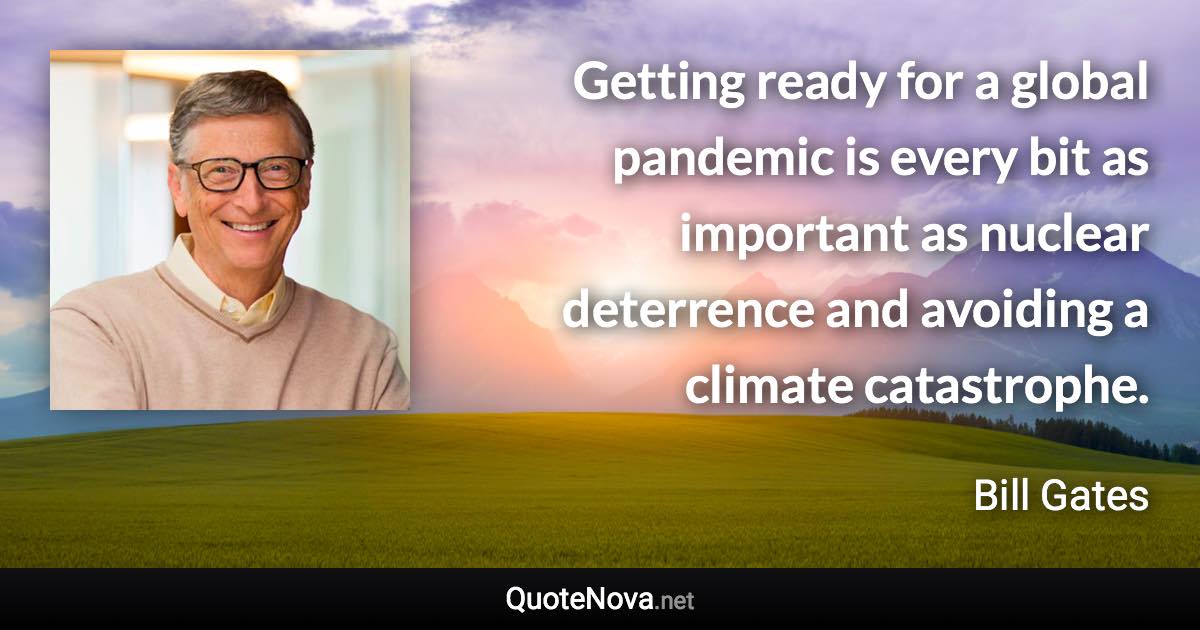 Getting ready for a global pandemic is every bit as important as nuclear deterrence and avoiding a climate catastrophe. - Bill Gates quote