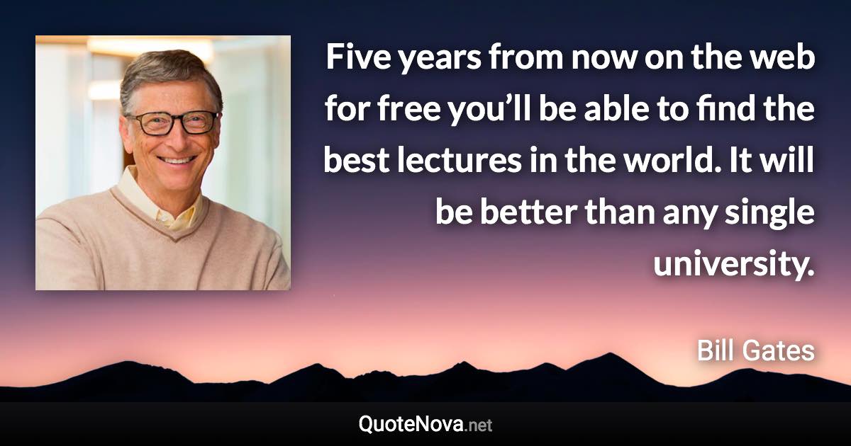 Five years from now on the web for free you’ll be able to find the best lectures in the world. It will be better than any single university. - Bill Gates quote