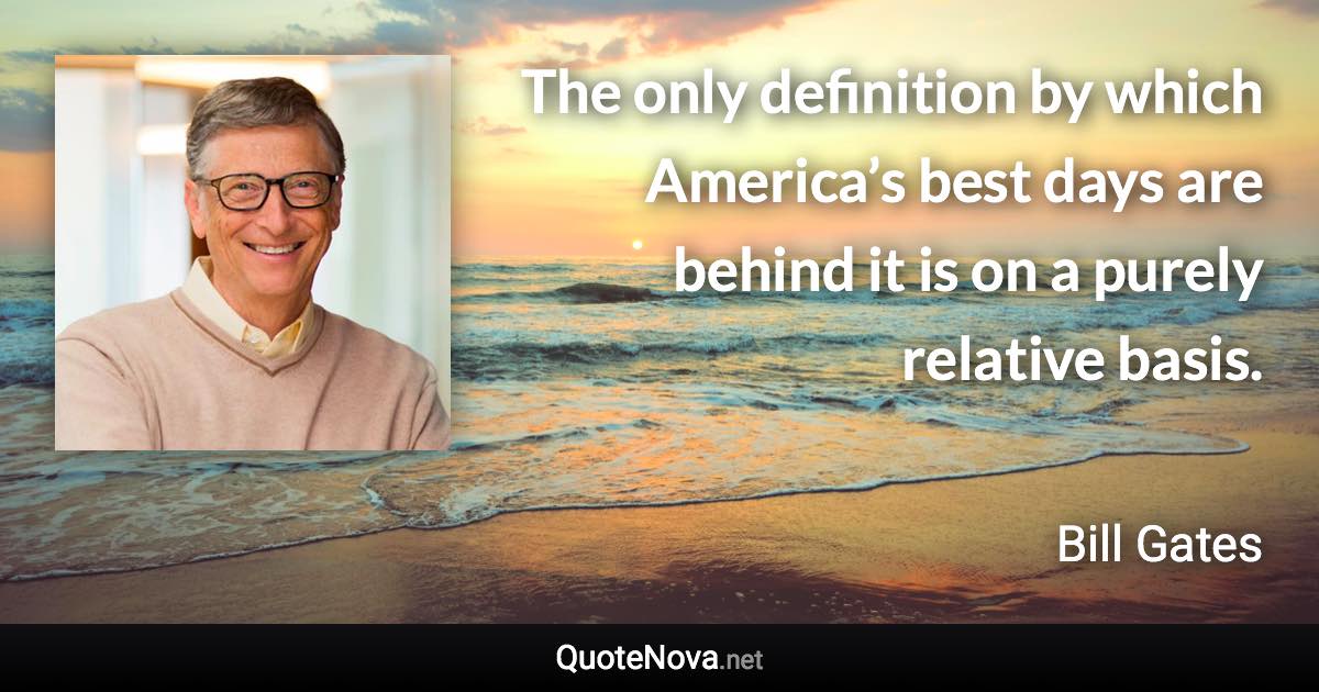 The only definition by which America’s best days are behind it is on a purely relative basis. - Bill Gates quote