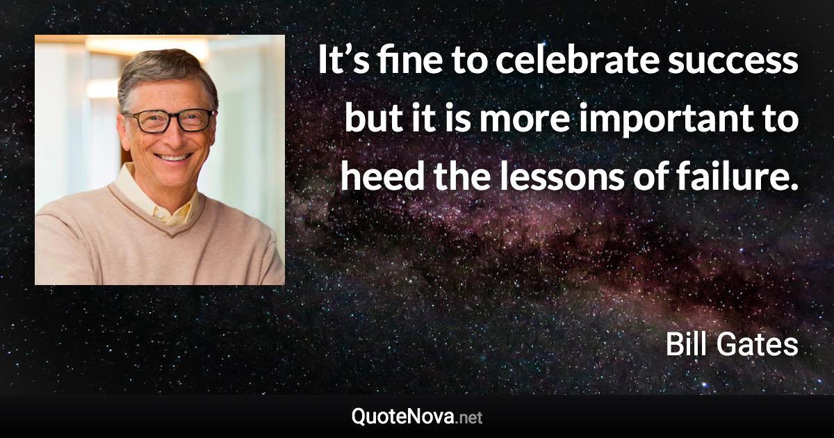 It’s fine to celebrate success but it is more important to heed the lessons of failure. - Bill Gates quote