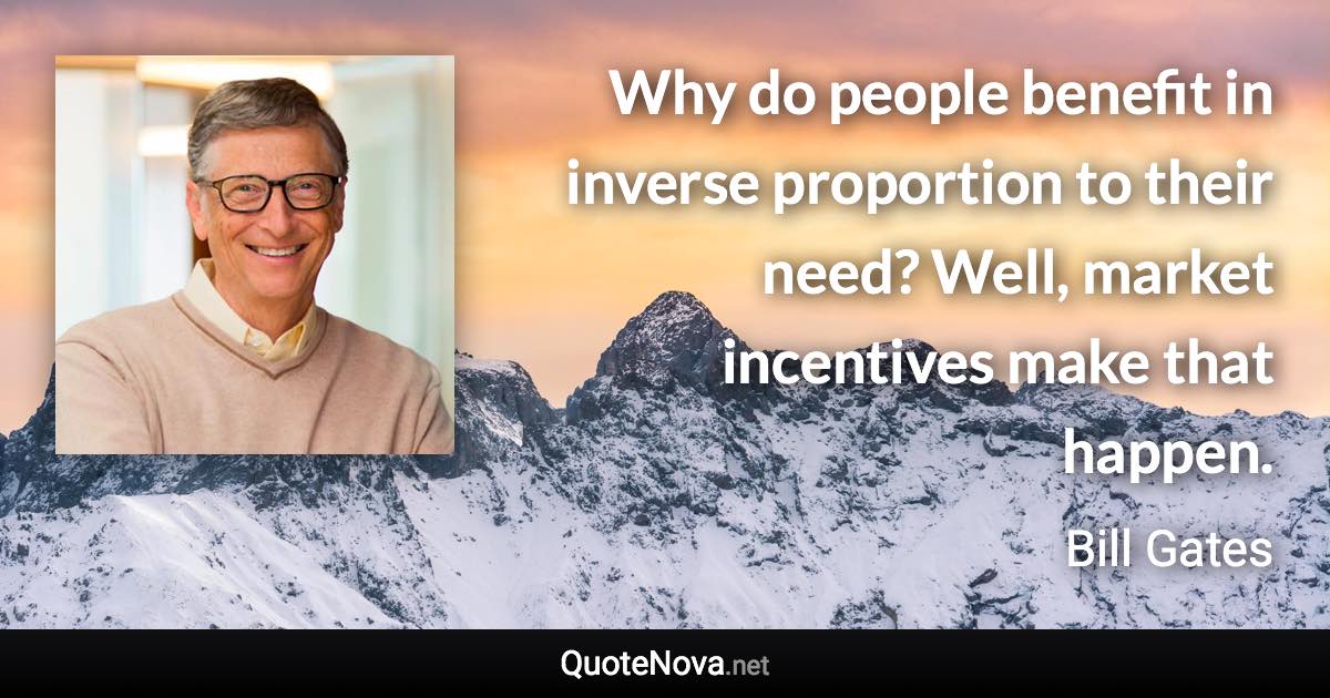 Why do people benefit in inverse proportion to their need? Well, market incentives make that happen. - Bill Gates quote