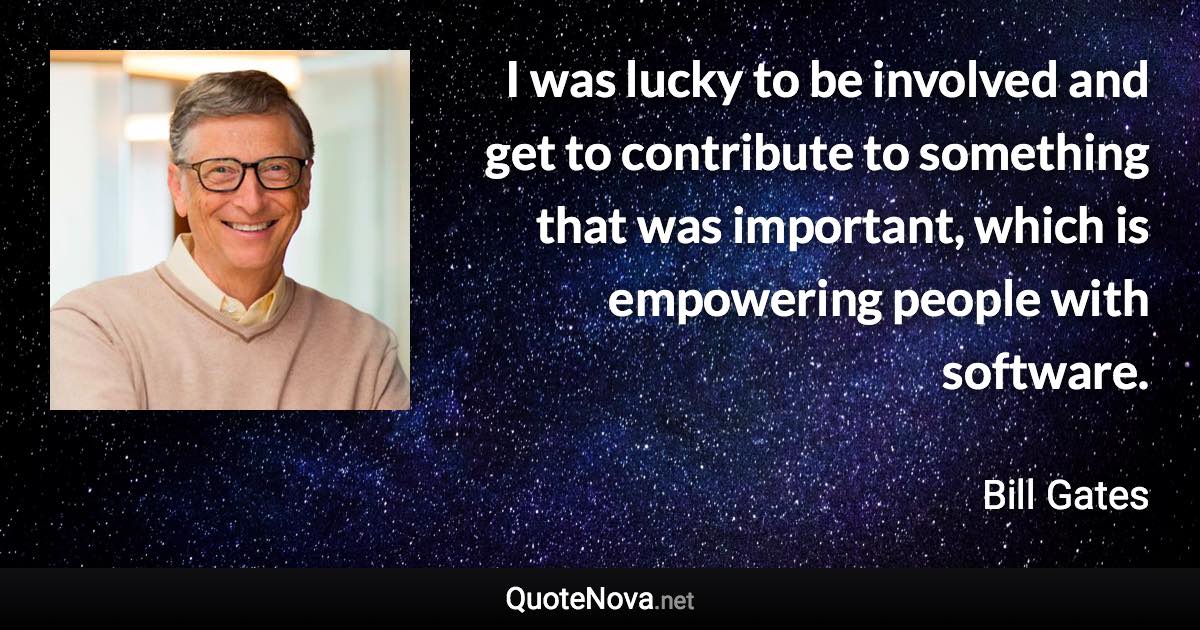 I was lucky to be involved and get to contribute to something that was important, which is empowering people with software. - Bill Gates quote