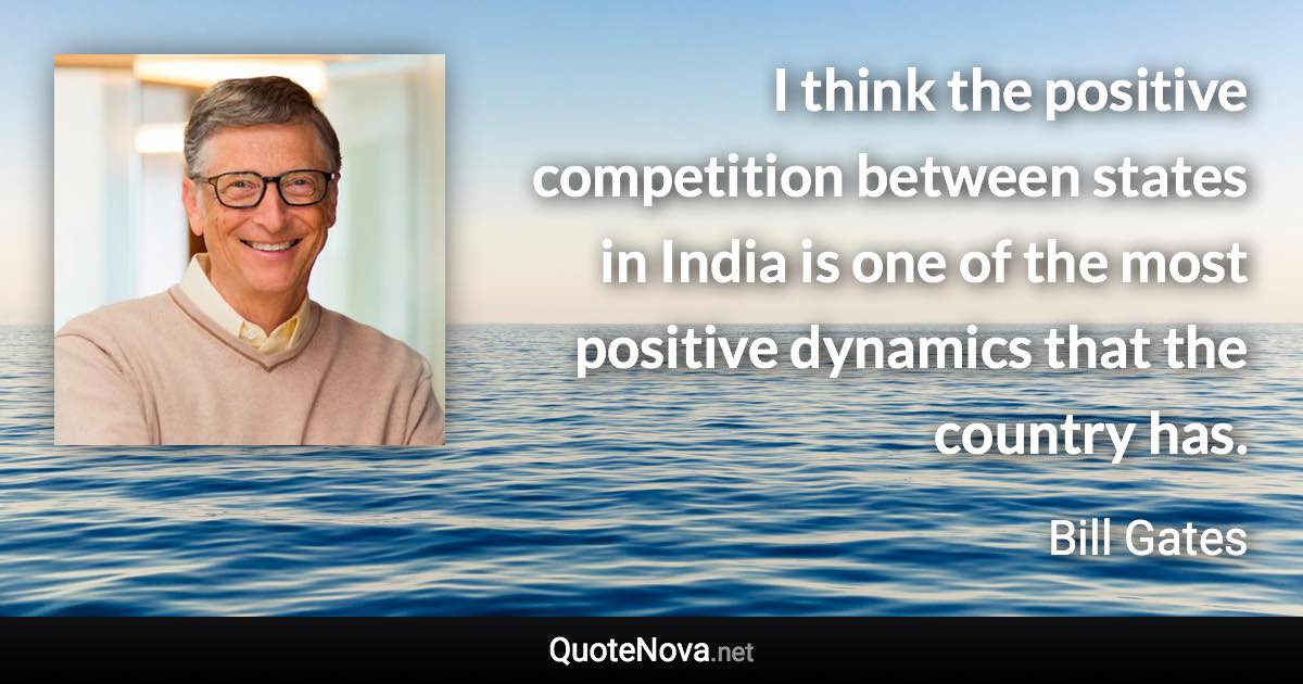 I think the positive competition between states in India is one of the most positive dynamics that the country has. - Bill Gates quote