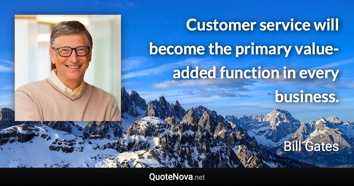 Customer service will become the primary value-added function in every business. - Bill Gates quote