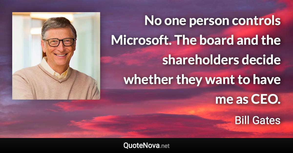 No one person controls Microsoft. The board and the shareholders decide whether they want to have me as CEO. - Bill Gates quote