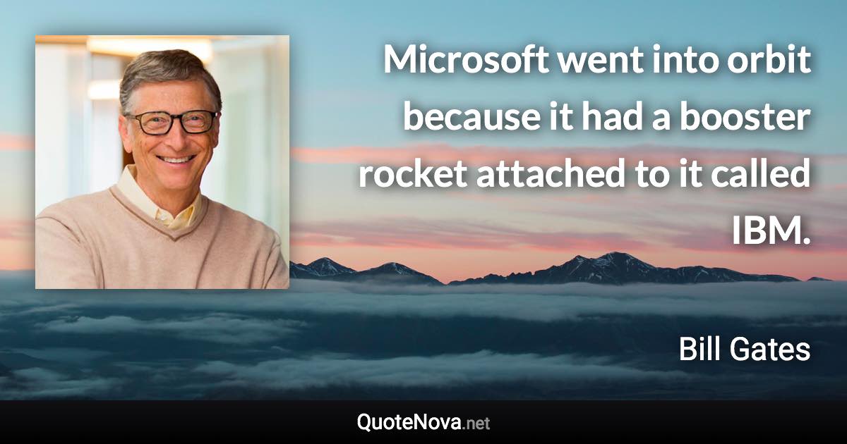 Microsoft went into orbit because it had a booster rocket attached to it called IBM. - Bill Gates quote