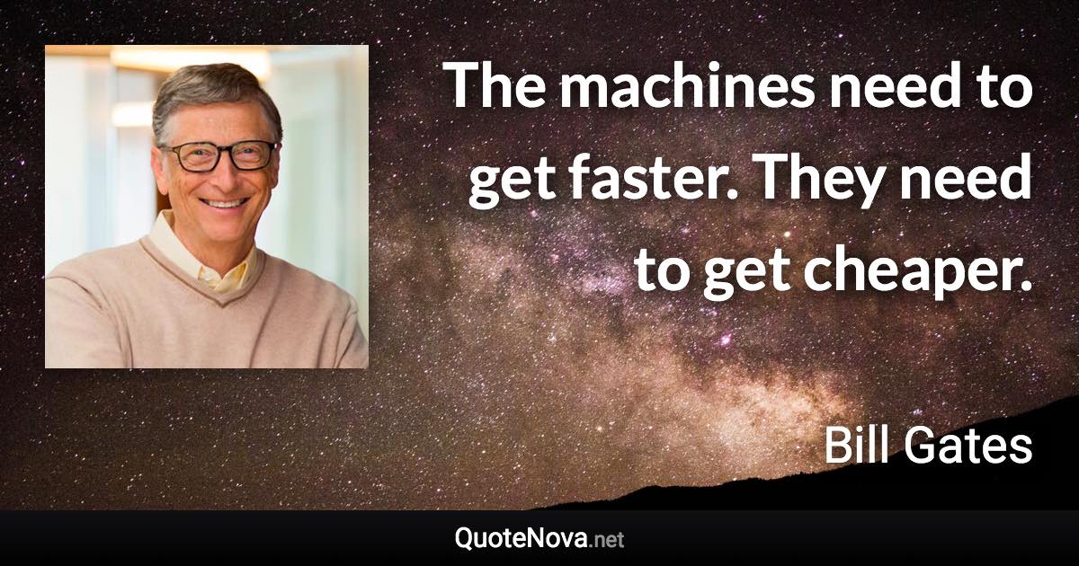 The machines need to get faster. They need to get cheaper. - Bill Gates quote