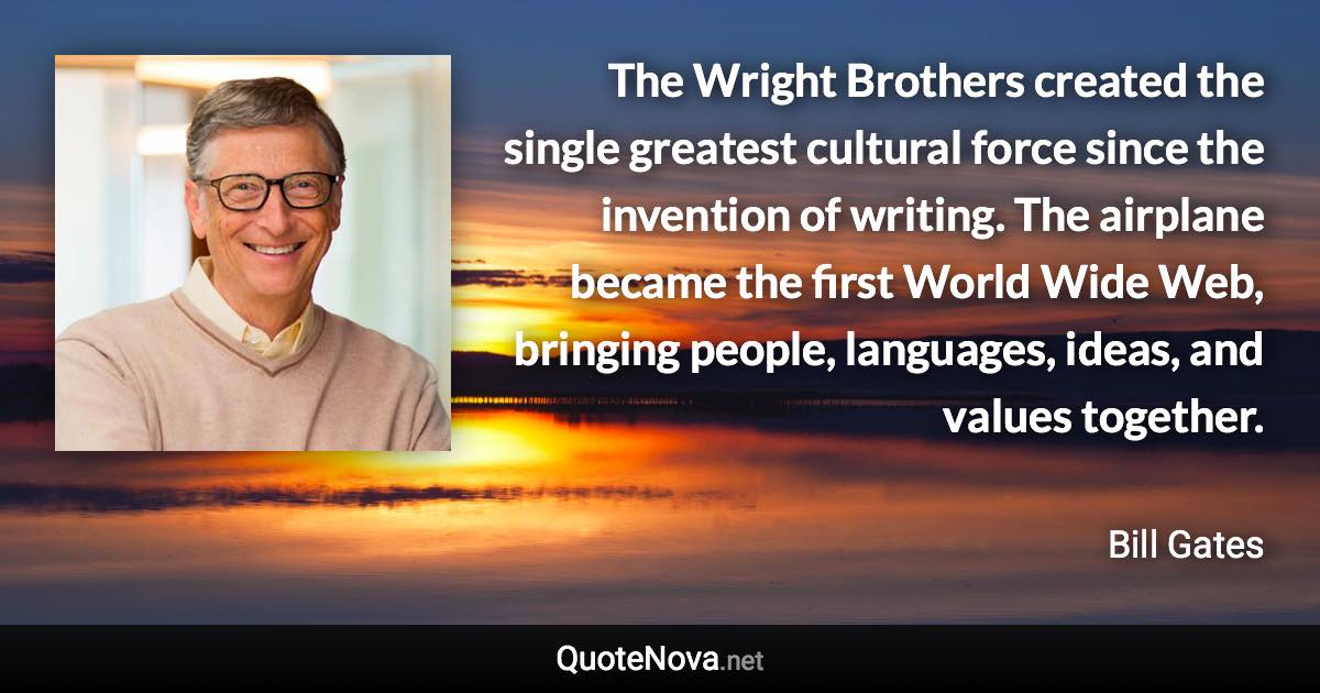 The Wright Brothers created the single greatest cultural force since the invention of writing. The airplane became the first World Wide Web, bringing people, languages, ideas, and values together. - Bill Gates quote