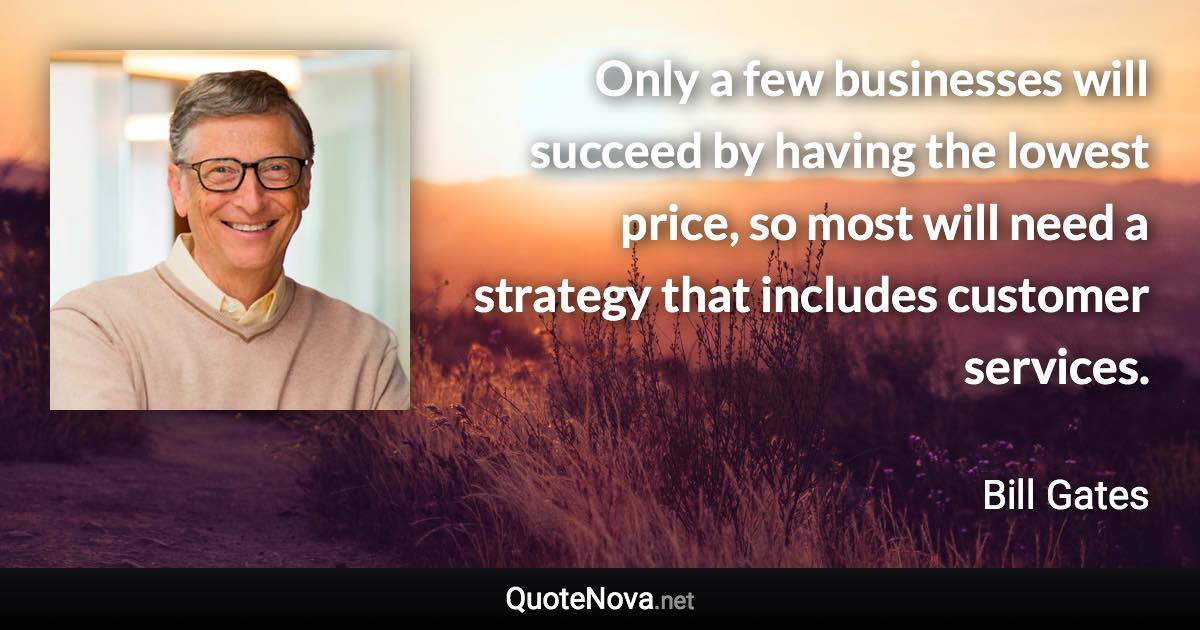 Only a few businesses will succeed by having the lowest price, so most will need a strategy that includes customer services. - Bill Gates quote